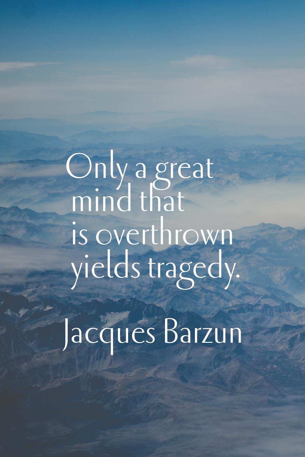 Only a great mind that is overthrown yields tragedy.
