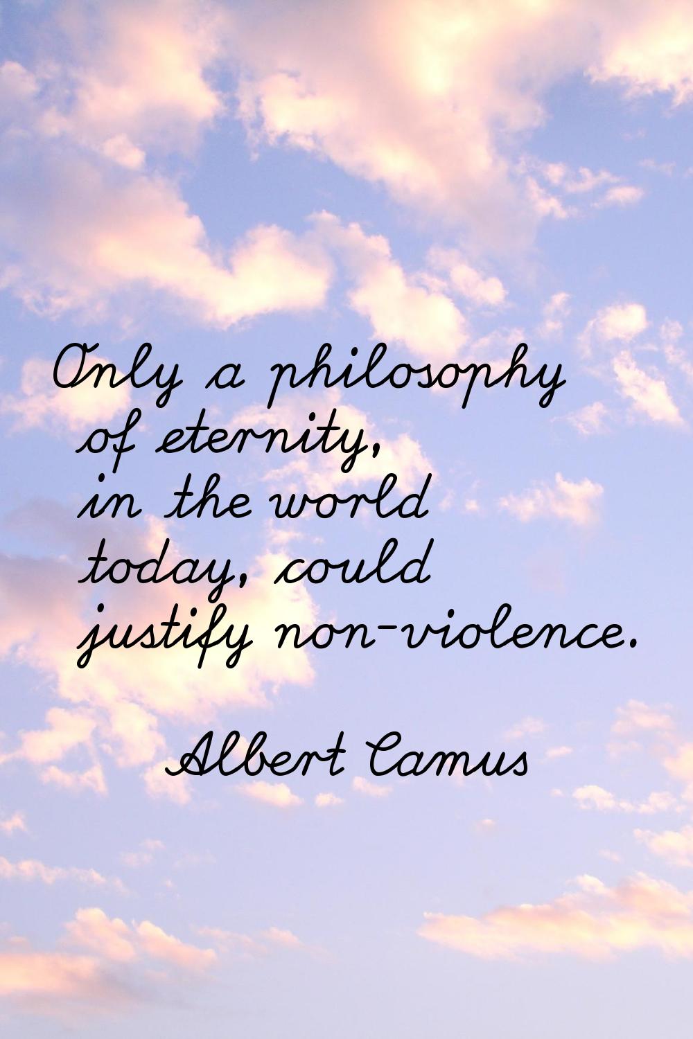 Only a philosophy of eternity, in the world today, could justify non-violence.