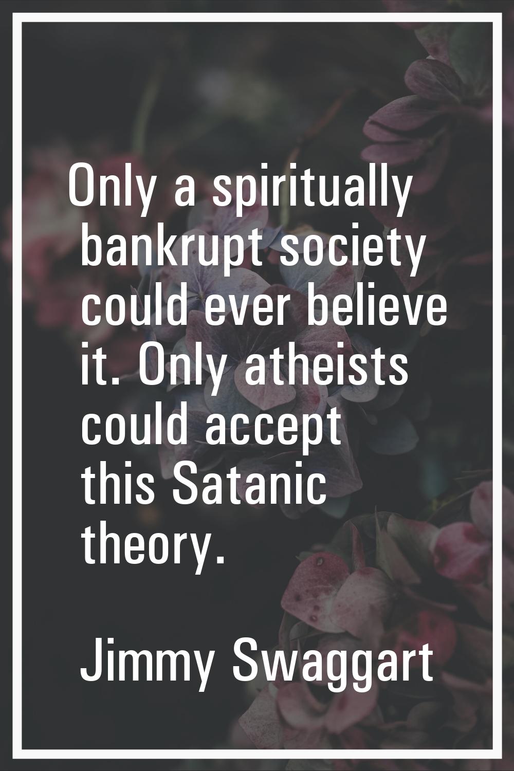 Only a spiritually bankrupt society could ever believe it. Only atheists could accept this Satanic 