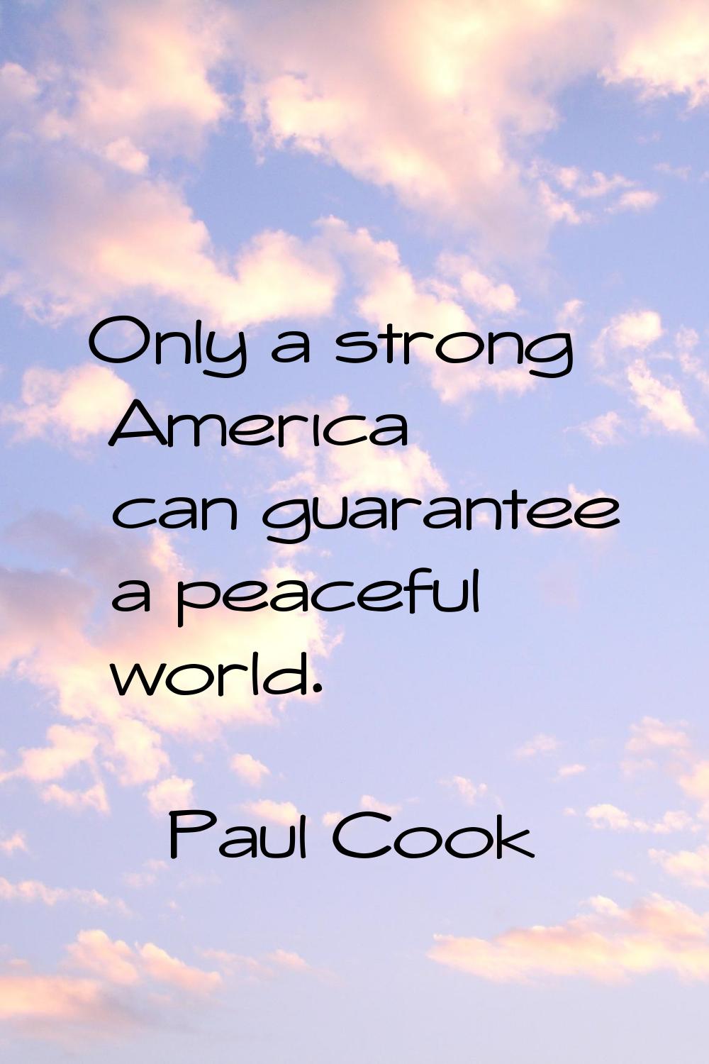 Only a strong America can guarantee a peaceful world.