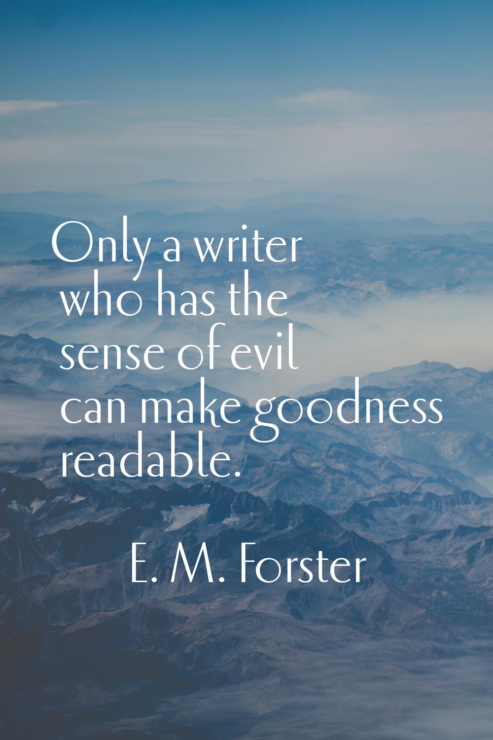 Only a writer who has the sense of evil can make goodness readable.