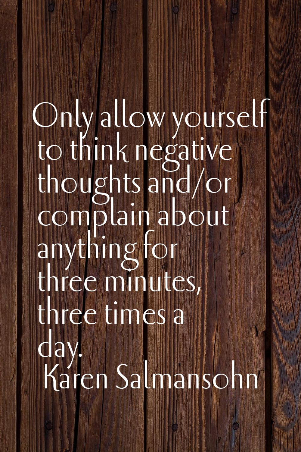 Only allow yourself to think negative thoughts and/or complain about anything for three minutes, th