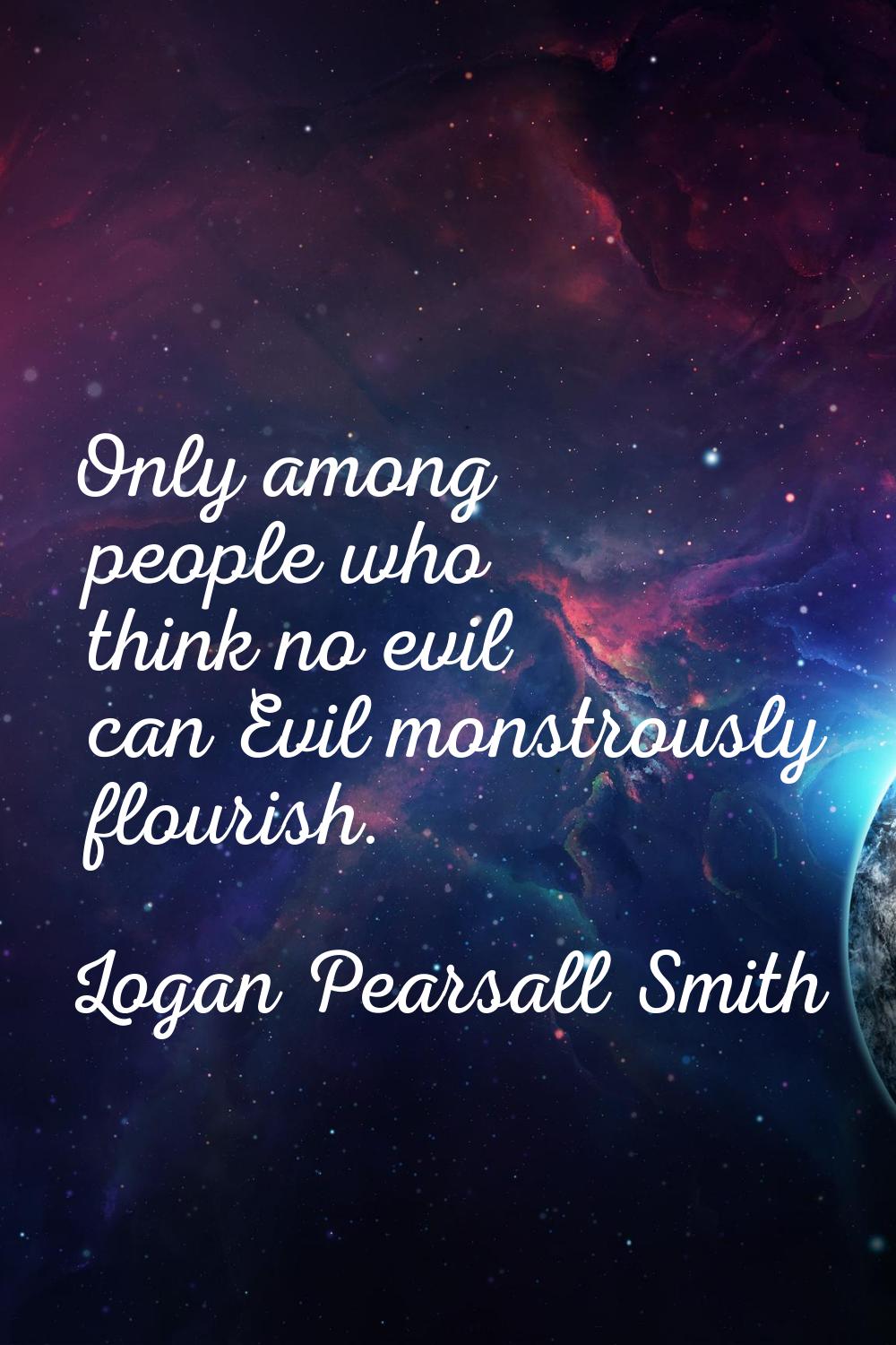 Only among people who think no evil can Evil monstrously flourish.