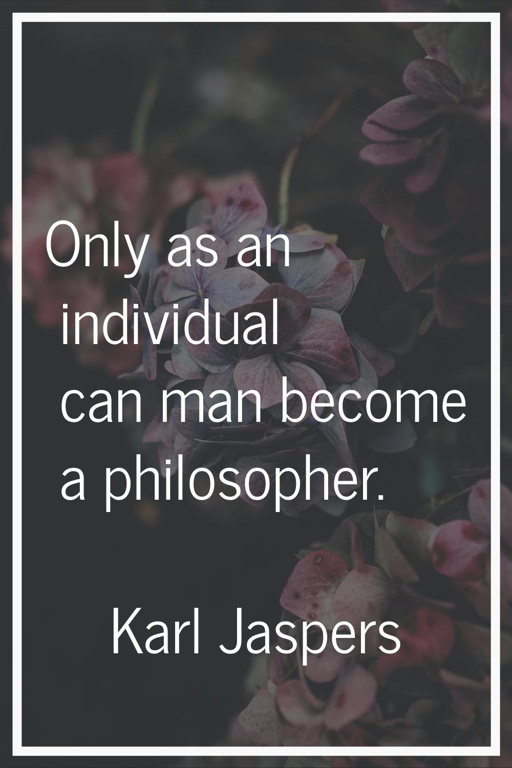 Only as an individual can man become a philosopher.