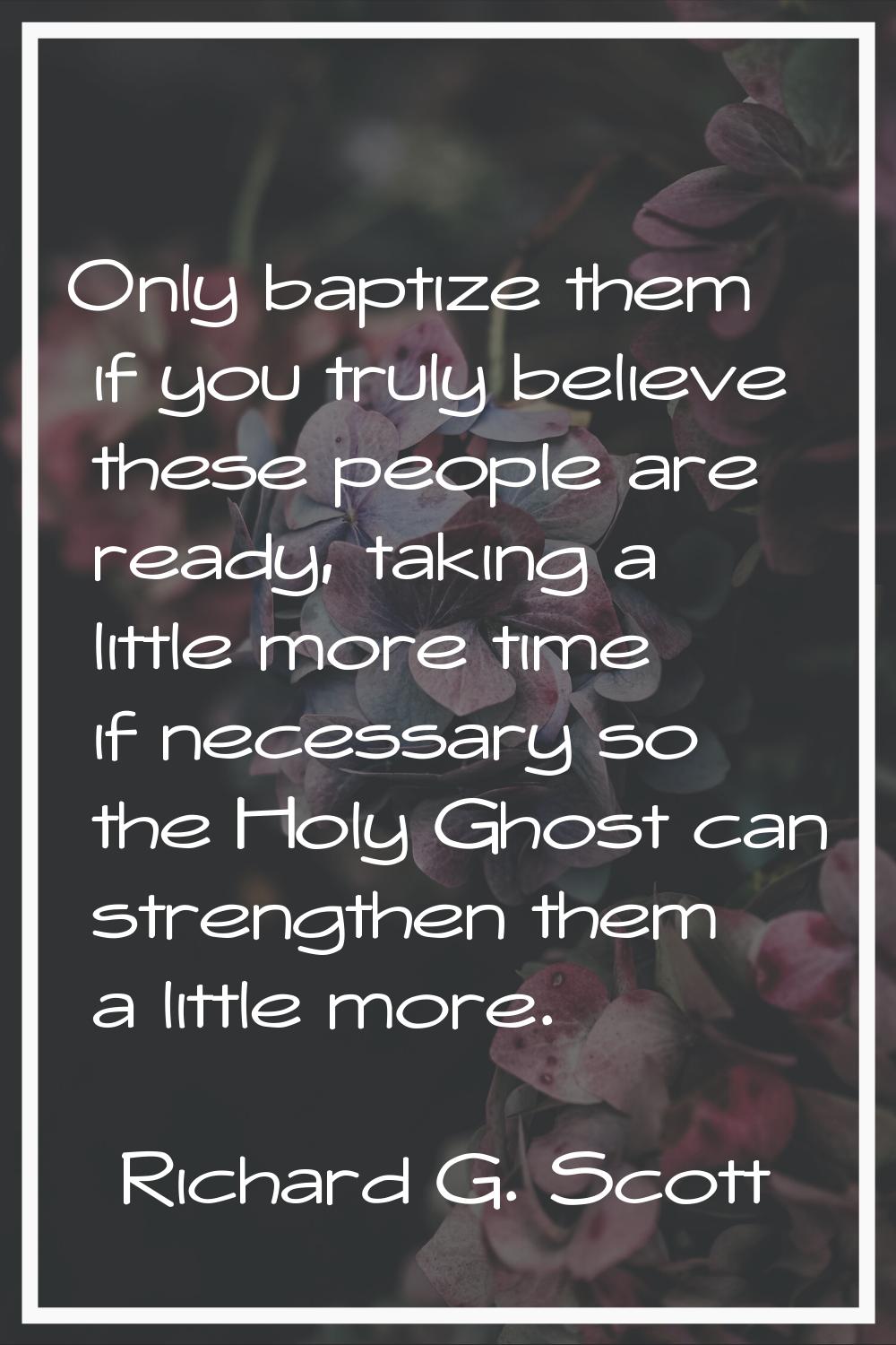 Only baptize them if you truly believe these people are ready, taking a little more time if necessa