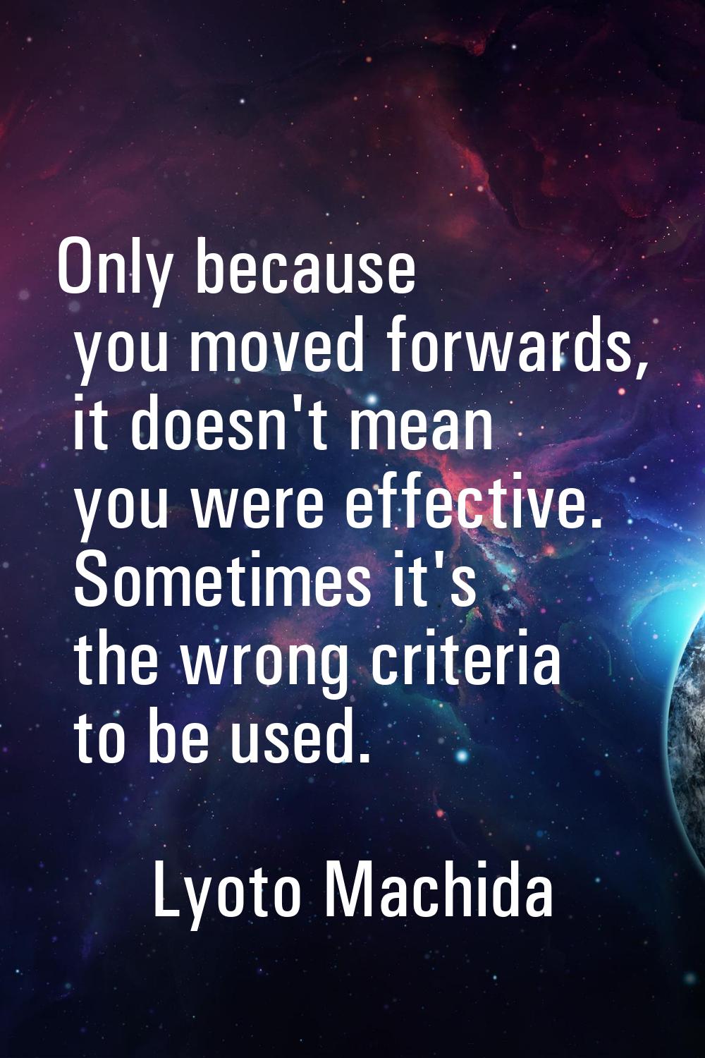 Only because you moved forwards, it doesn't mean you were effective. Sometimes it's the wrong crite