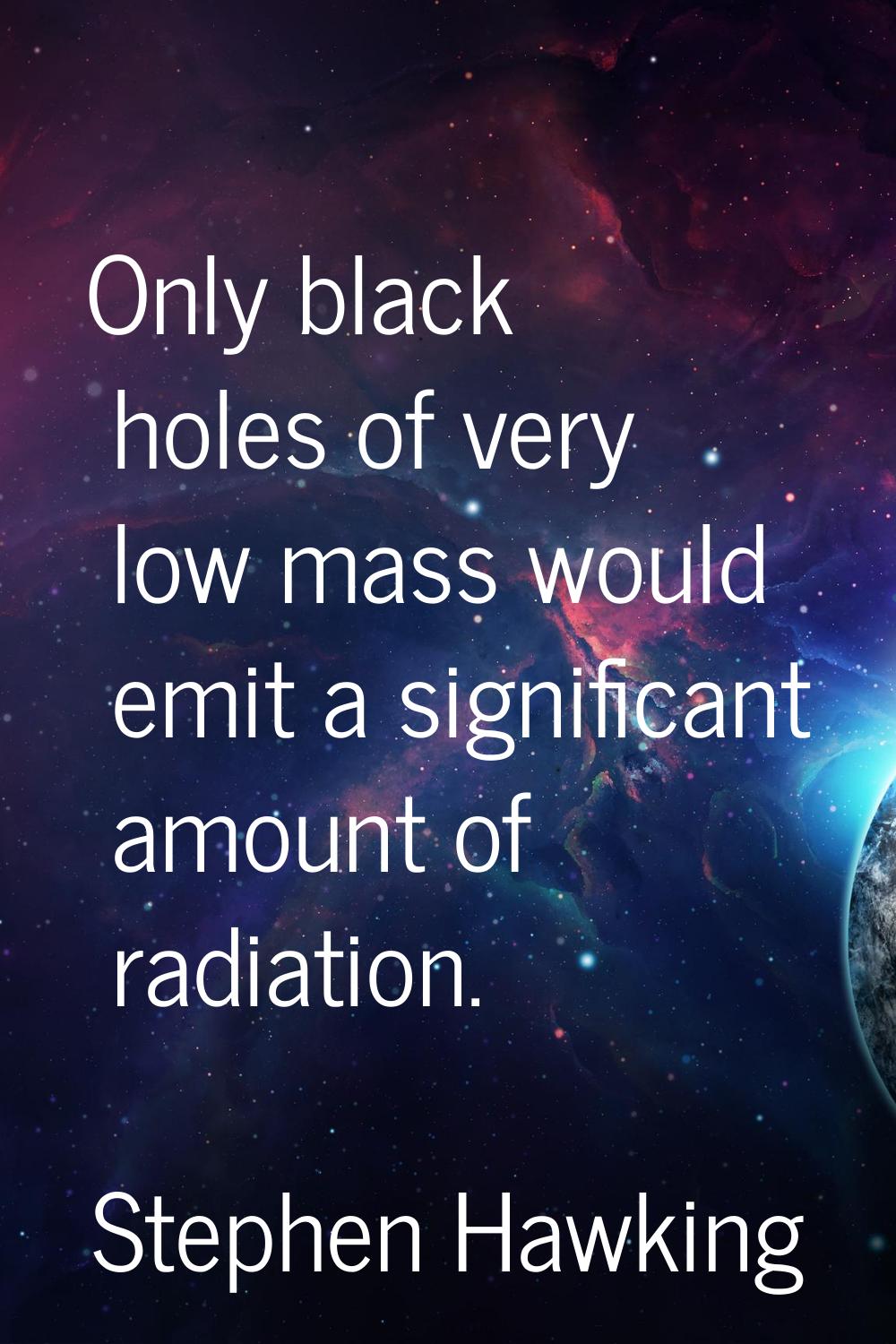 Only black holes of very low mass would emit a significant amount of radiation.