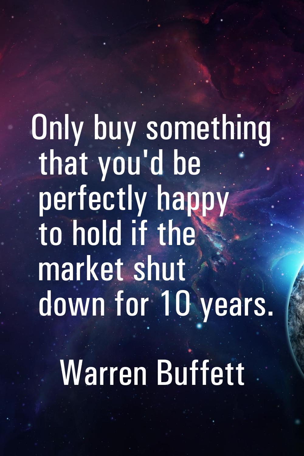 Only buy something that you'd be perfectly happy to hold if the market shut down for 10 years.