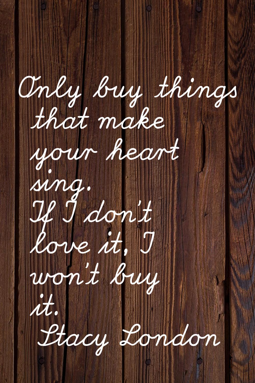 Only buy things that make your heart sing. If I don't love it, I won't buy it.