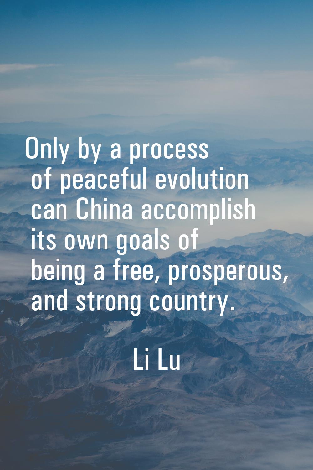 Only by a process of peaceful evolution can China accomplish its own goals of being a free, prosper