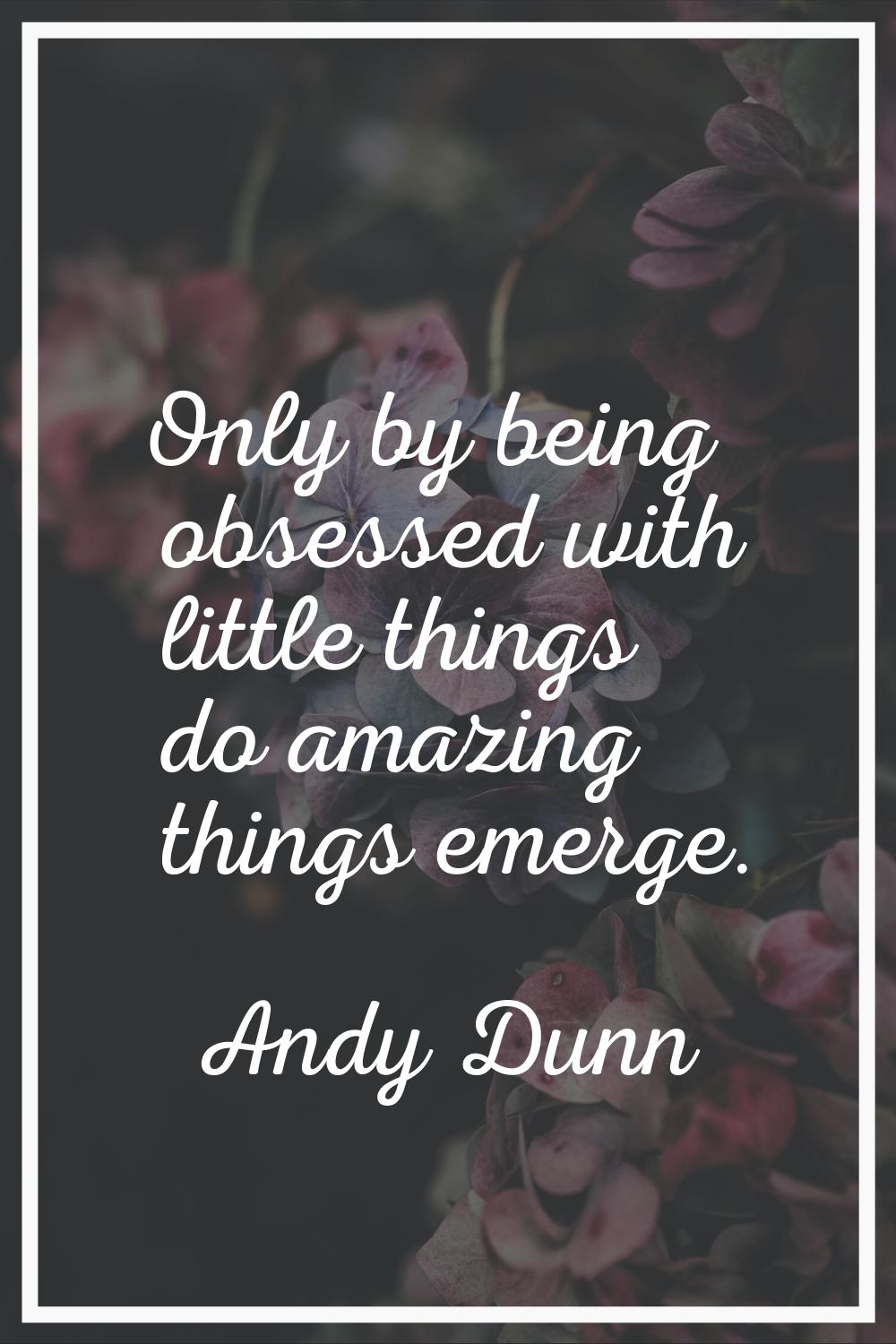 Only by being obsessed with little things do amazing things emerge.