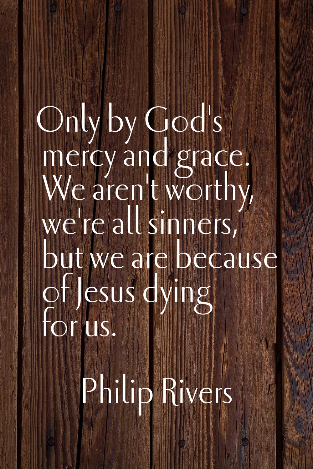 Only by God's mercy and grace. We aren't worthy, we're all sinners, but we are because of Jesus dyi