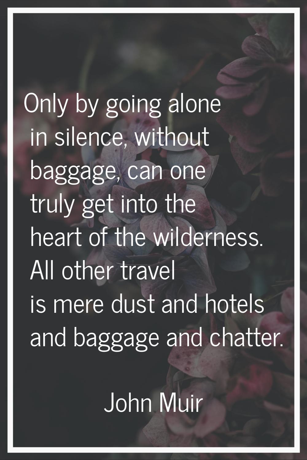 Only by going alone in silence, without baggage, can one truly get into the heart of the wilderness