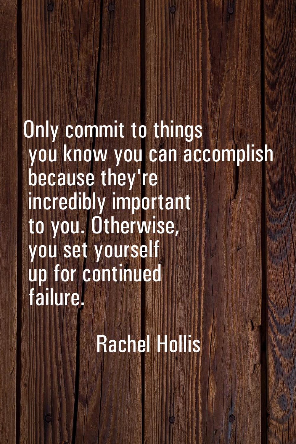 Only commit to things you know you can accomplish because they're incredibly important to you. Othe