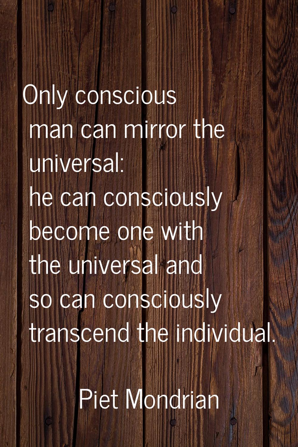 Only conscious man can mirror the universal: he can consciously become one with the universal and s