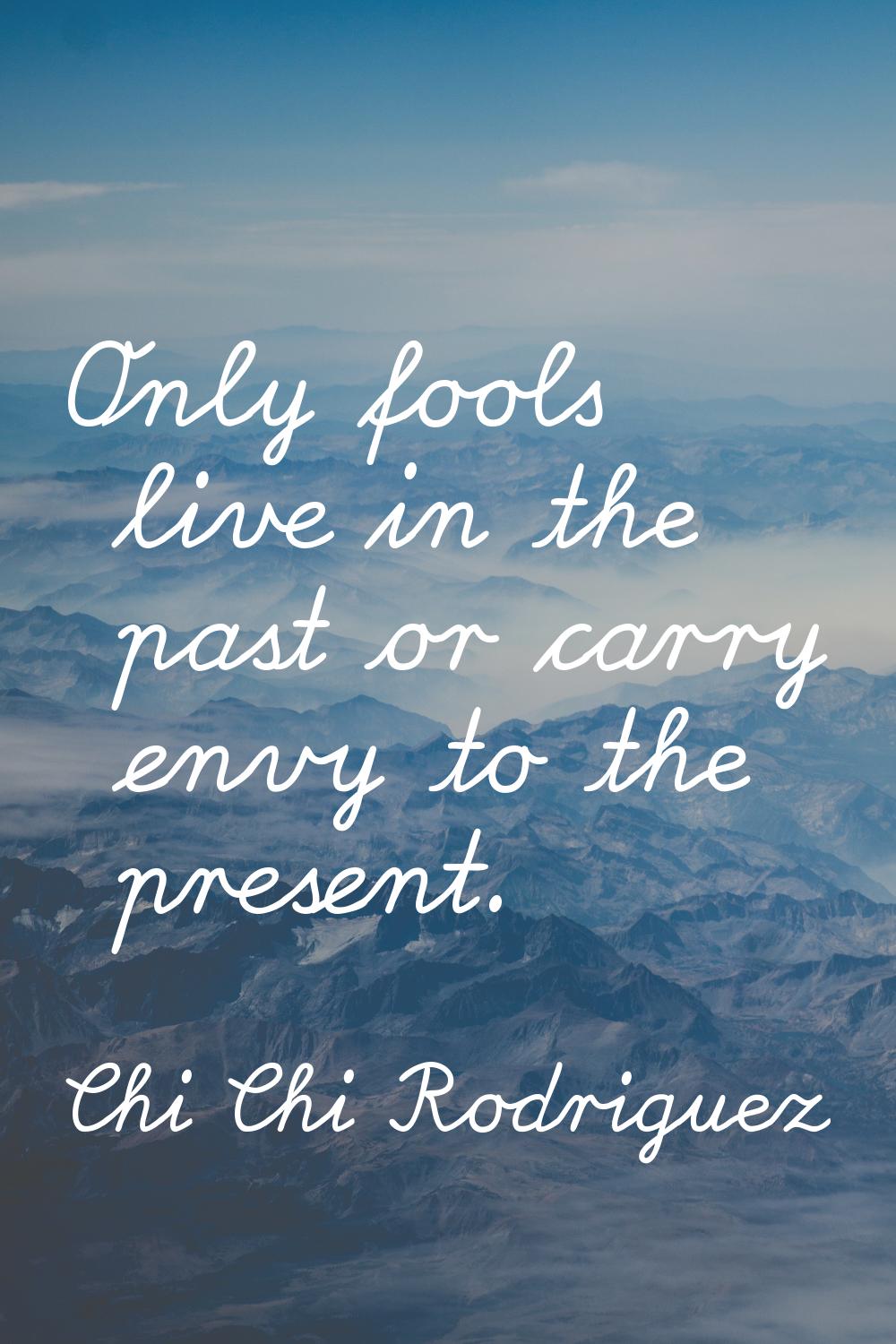 Only fools live in the past or carry envy to the present.