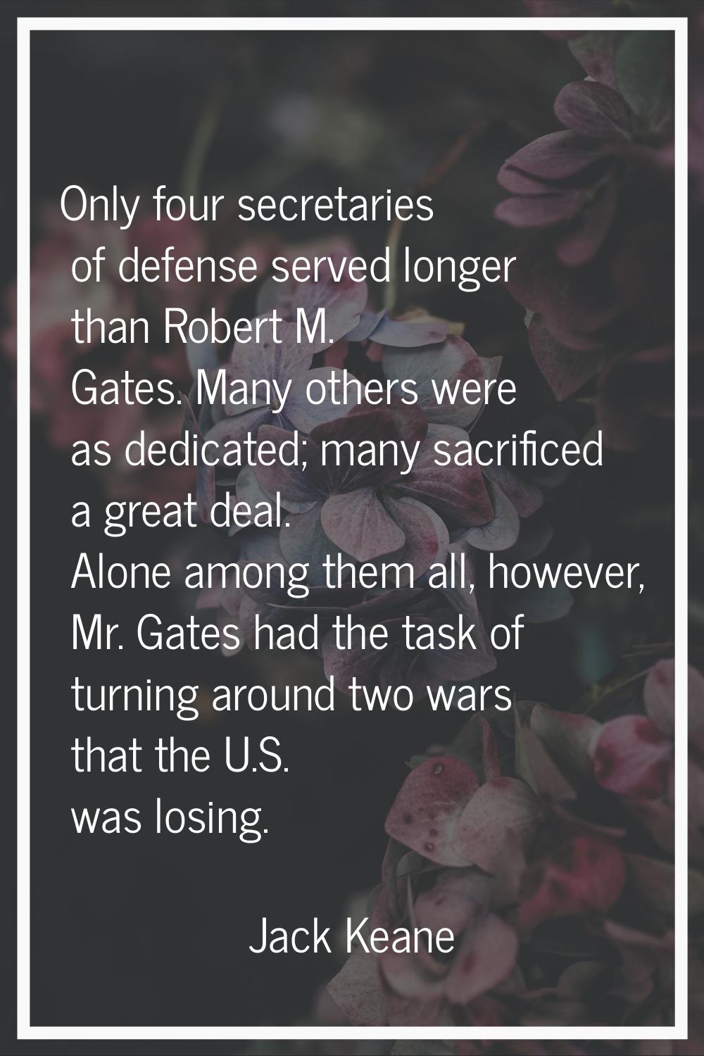 Only four secretaries of defense served longer than Robert M. Gates. Many others were as dedicated;