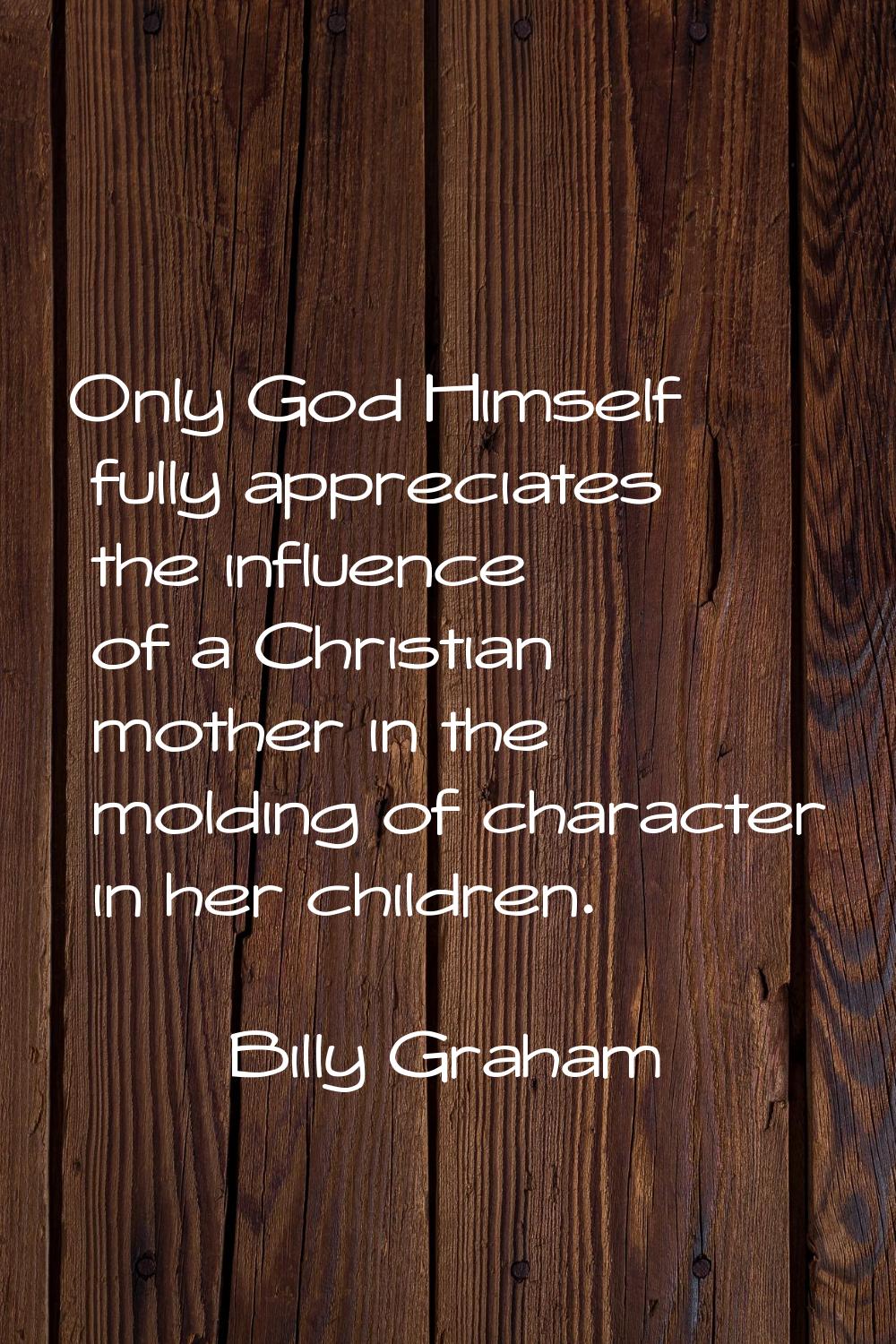 Only God Himself fully appreciates the influence of a Christian mother in the molding of character 