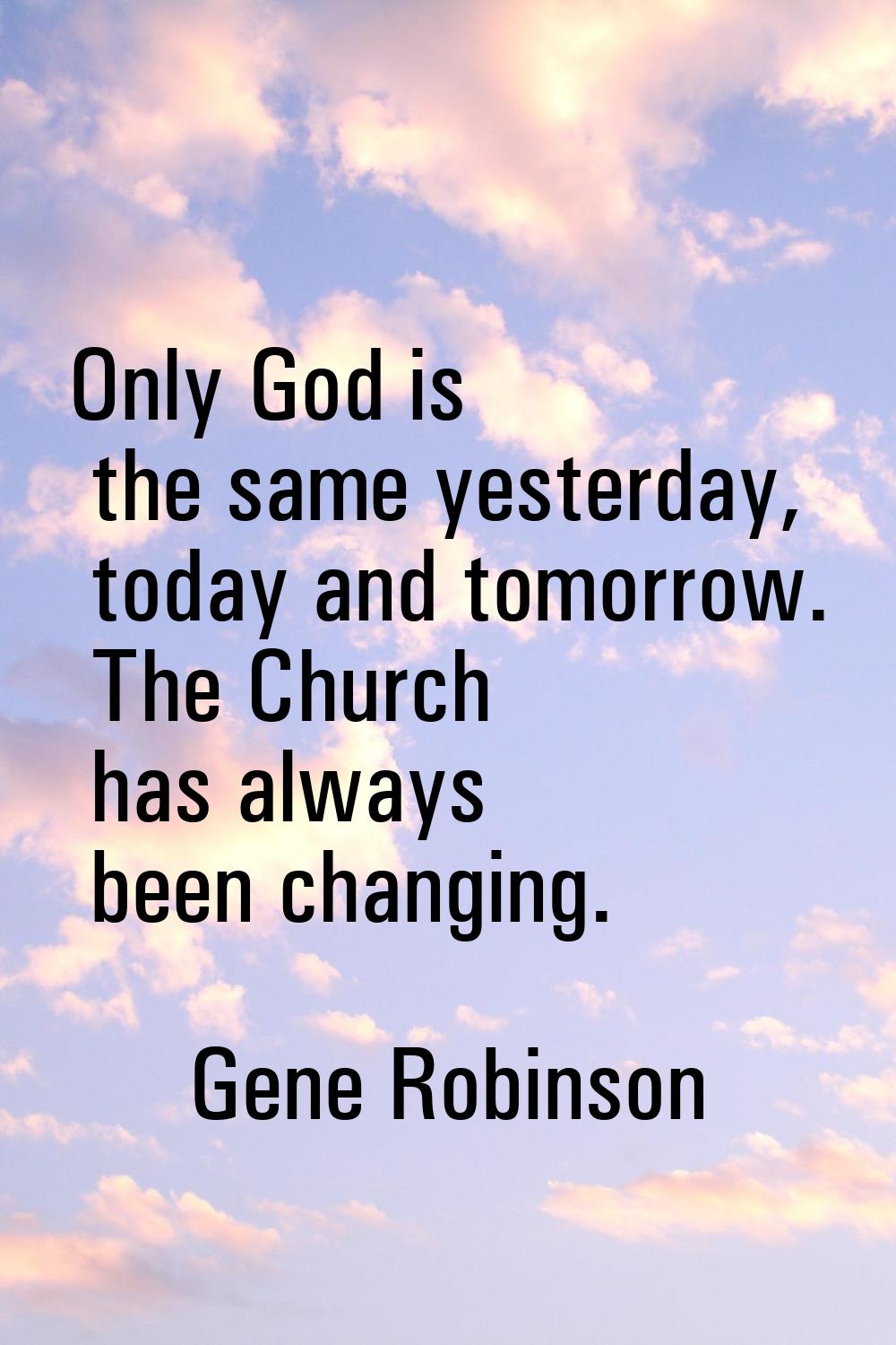 Only God is the same yesterday, today and tomorrow. The Church has always been changing.