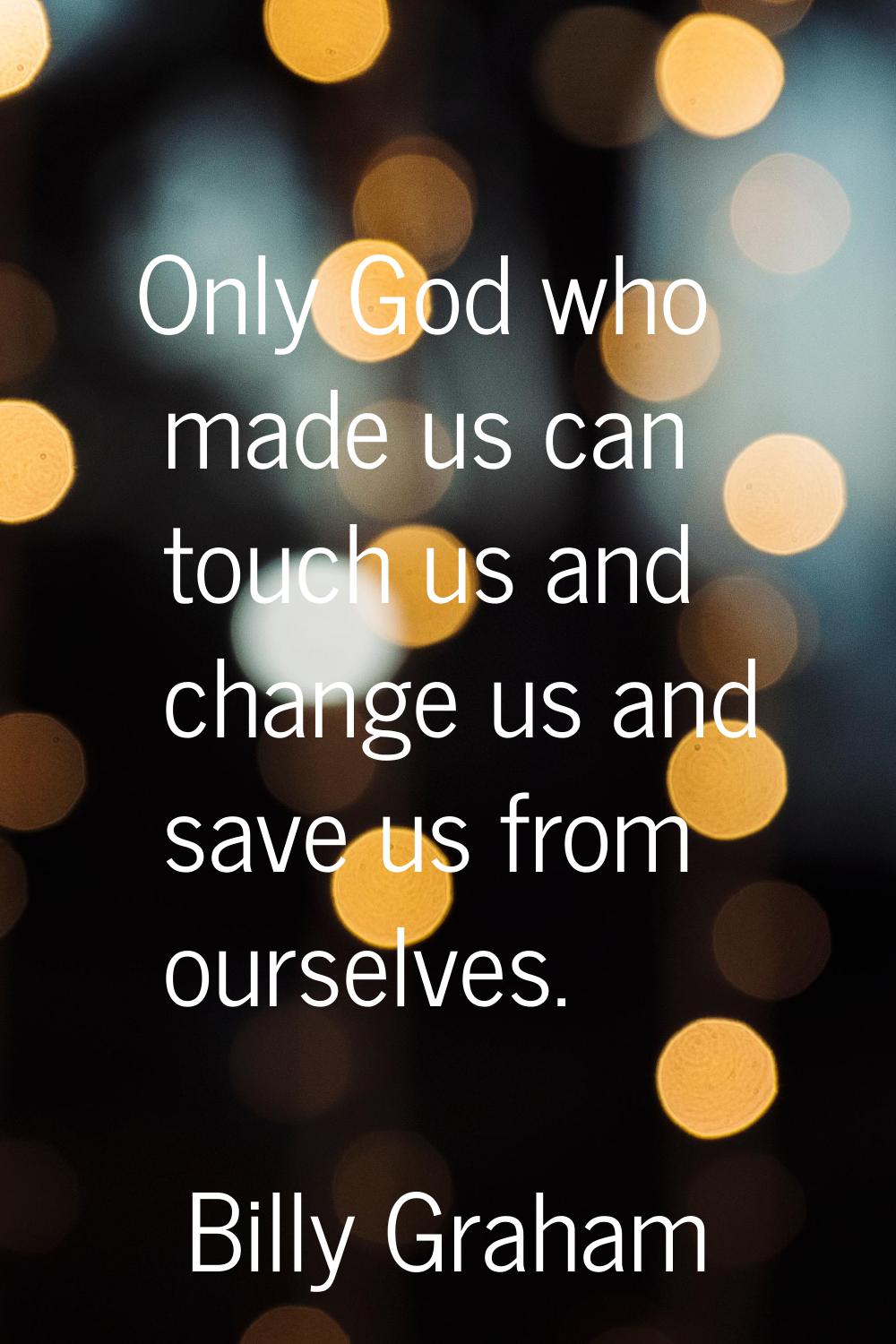 Only God who made us can touch us and change us and save us from ourselves.