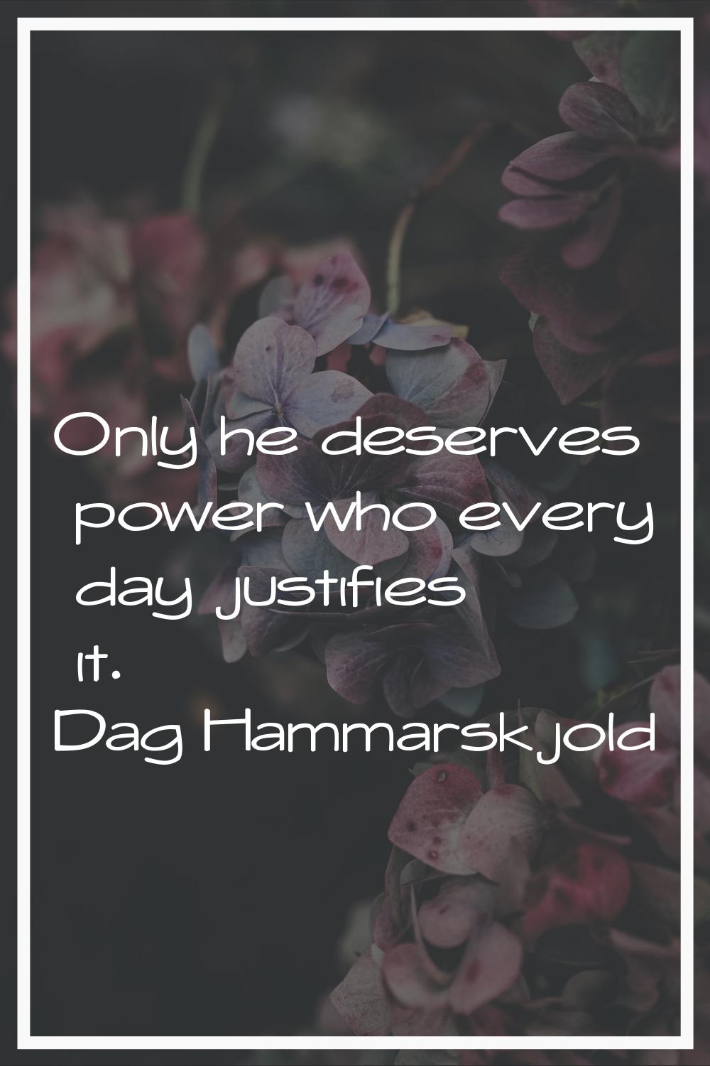 Only he deserves power who every day justifies it.