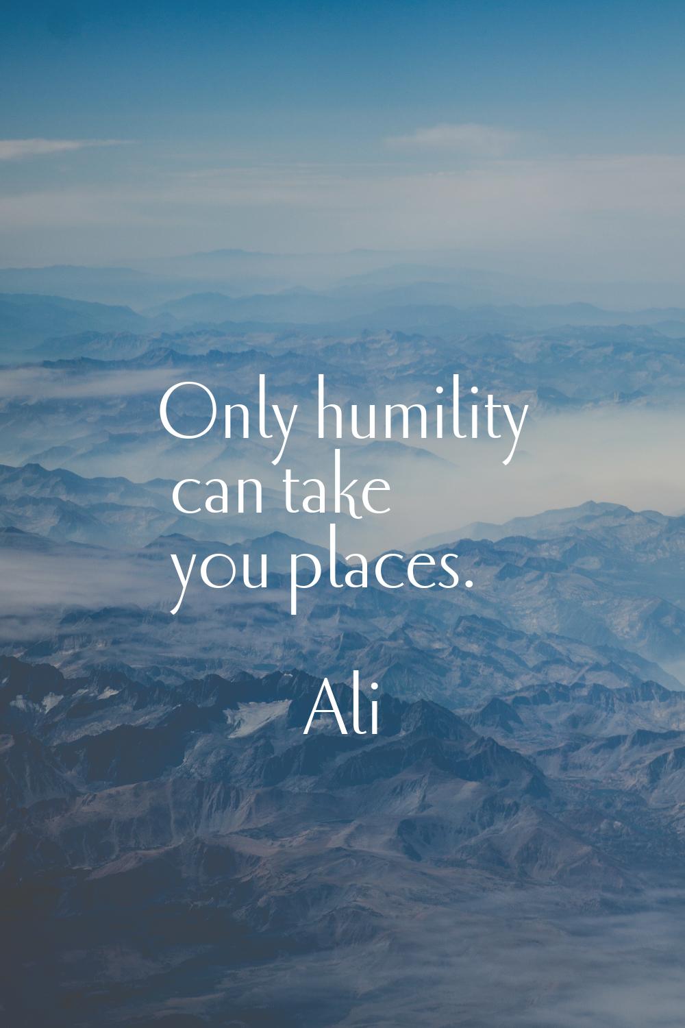 Only humility can take you places.