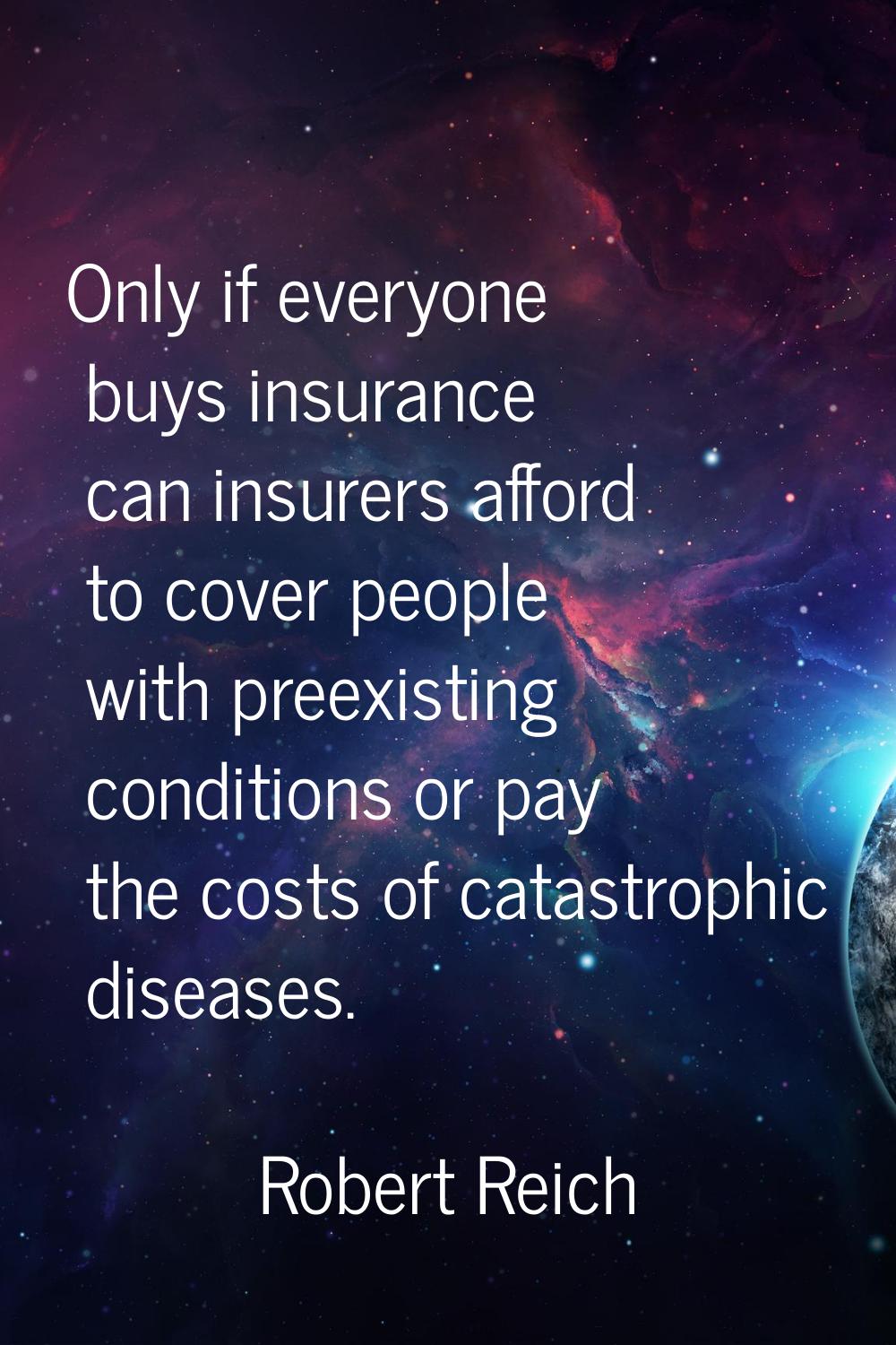 Only if everyone buys insurance can insurers afford to cover people with preexisting conditions or 