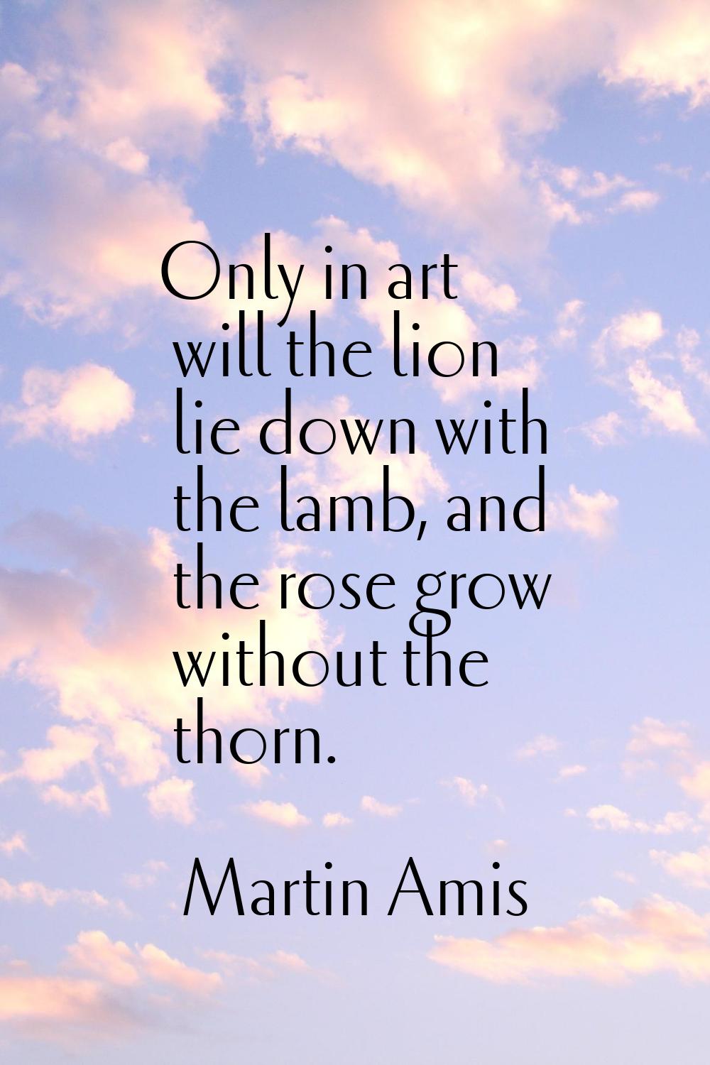 Only in art will the lion lie down with the lamb, and the rose grow without the thorn.