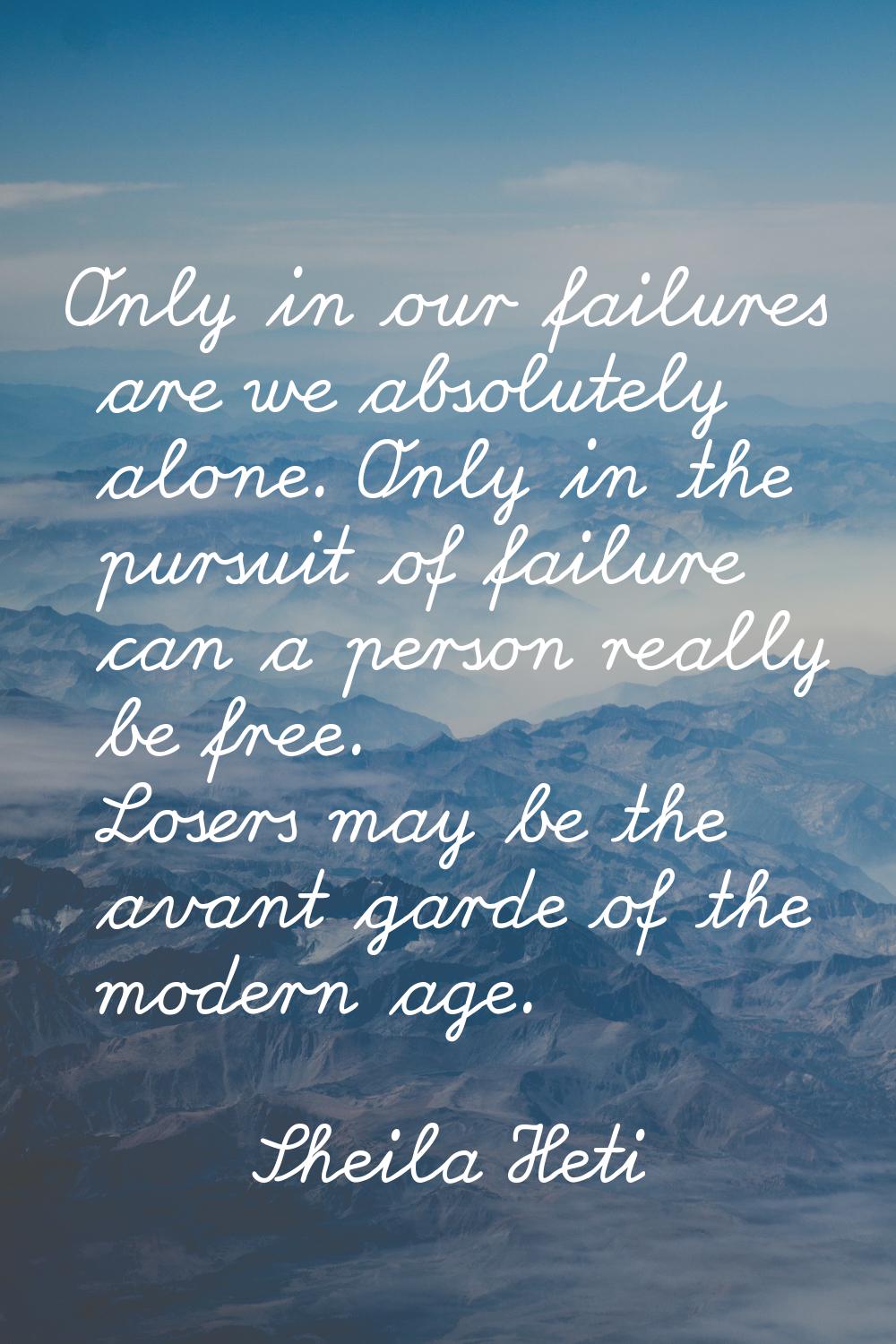 Only in our failures are we absolutely alone. Only in the pursuit of failure can a person really be