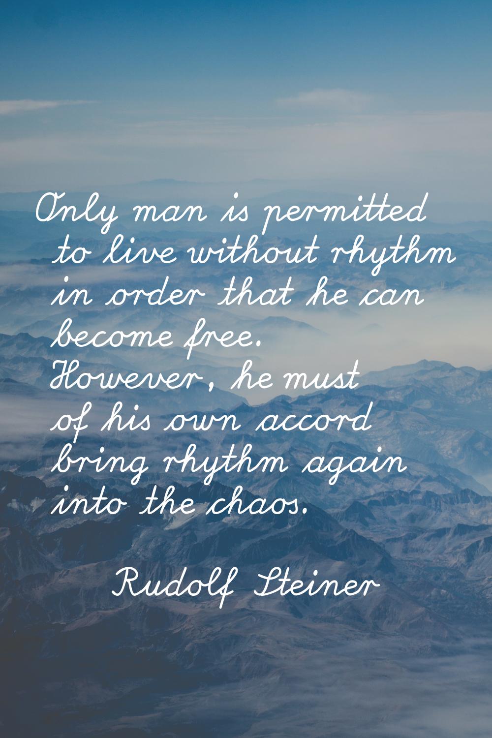 Only man is permitted to live without rhythm in order that he can become free. However, he must of 