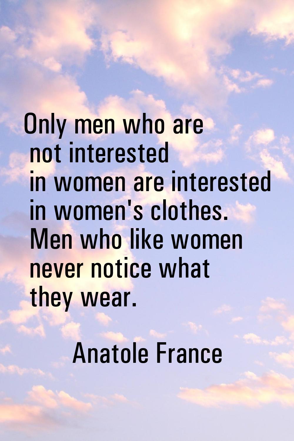 Only men who are not interested in women are interested in women's clothes. Men who like women neve