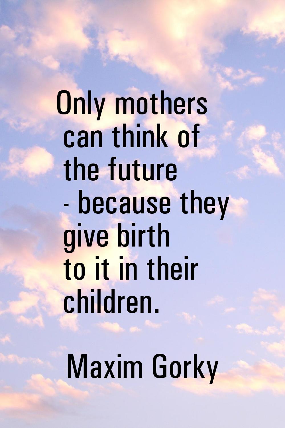 Only mothers can think of the future - because they give birth to it in their children.