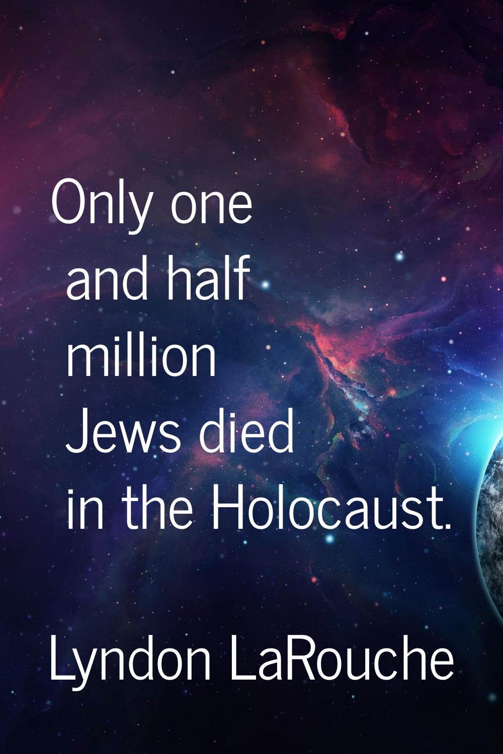 Only one and half million Jews died in the Holocaust.