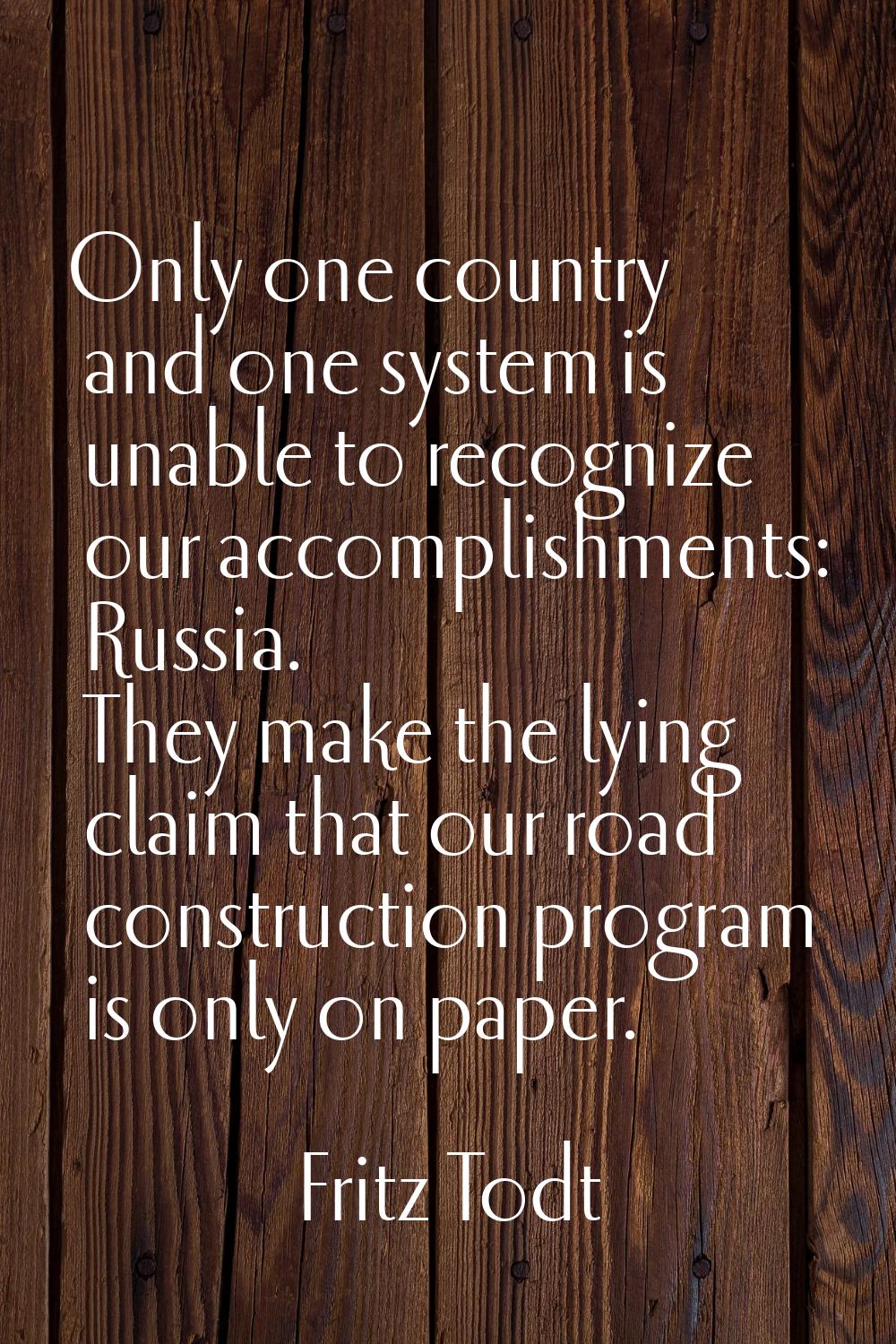 Only one country and one system is unable to recognize our accomplishments: Russia. They make the l