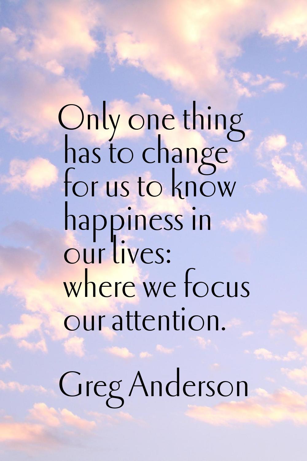 Only one thing has to change for us to know happiness in our lives: where we focus our attention.