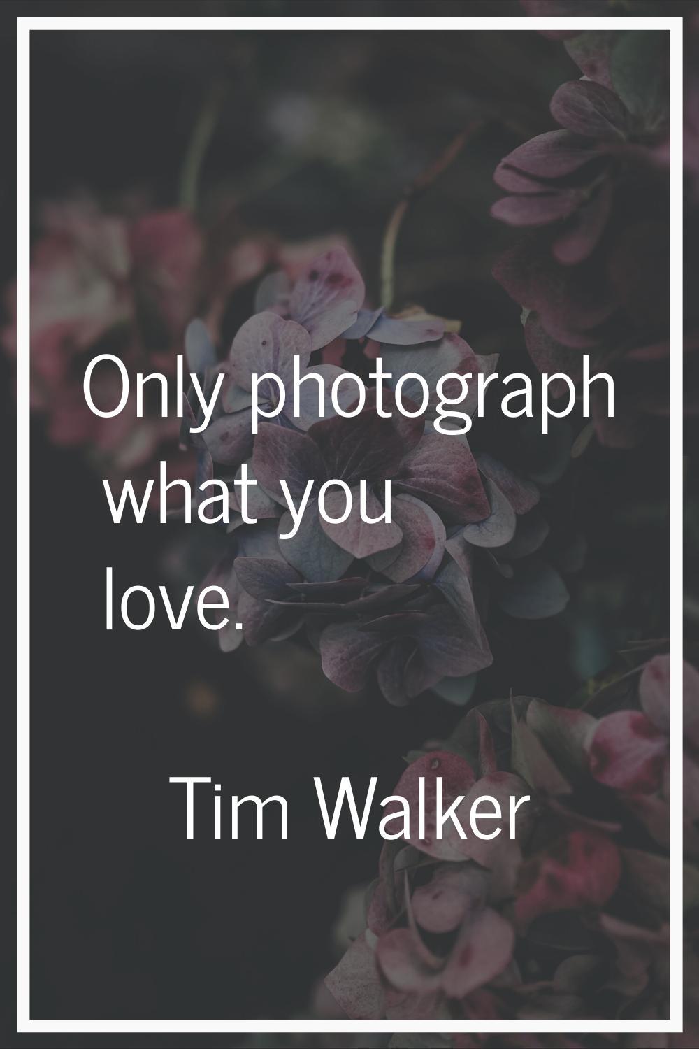 Only photograph what you love.