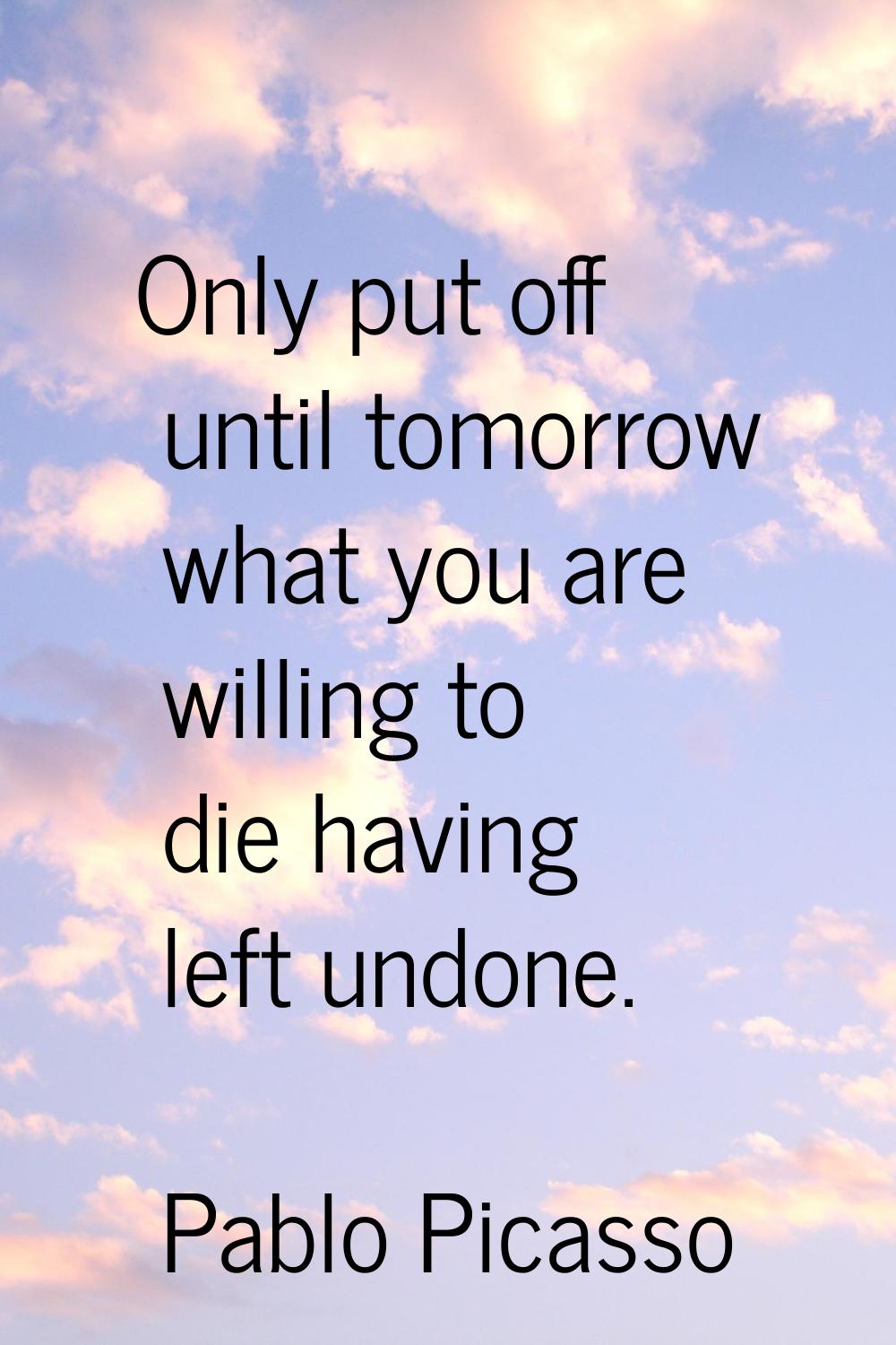 Only put off until tomorrow what you are willing to die having left undone.