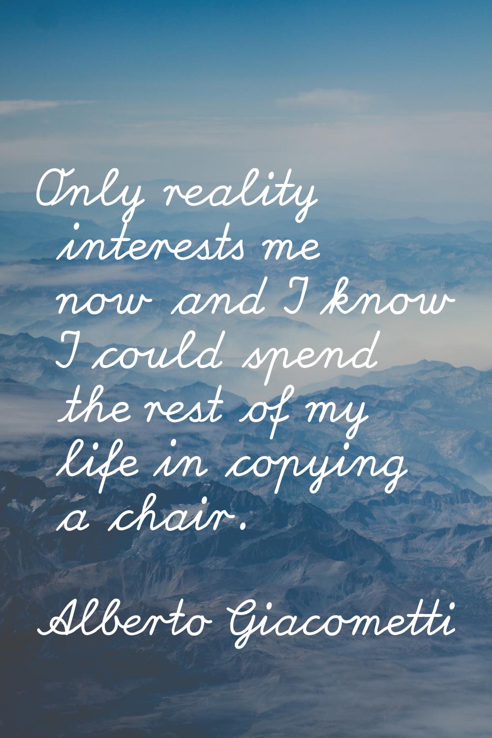 Only reality interests me now and I know I could spend the rest of my life in copying a chair.
