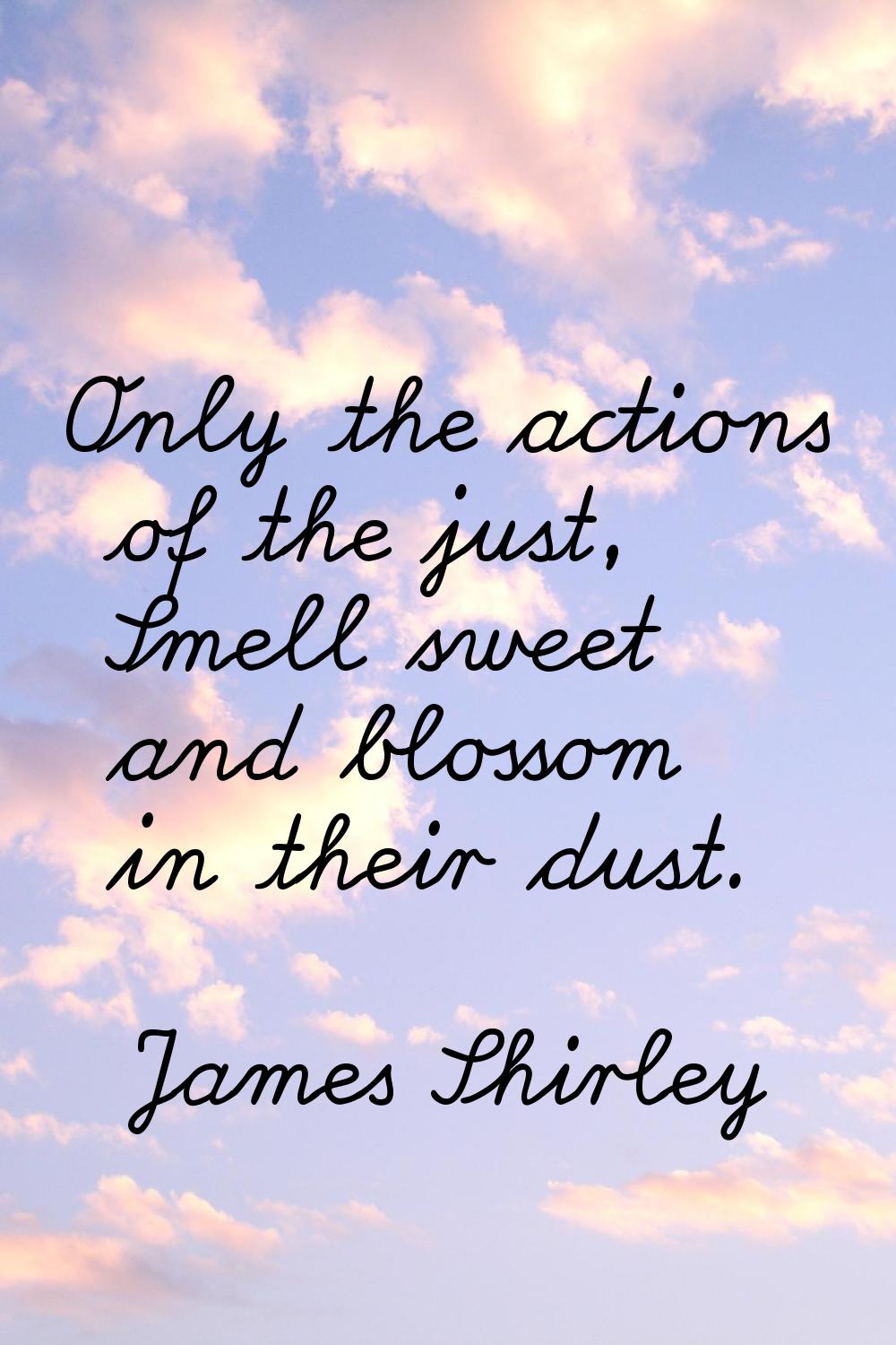 Only the actions of the just, Smell sweet and blossom in their dust.