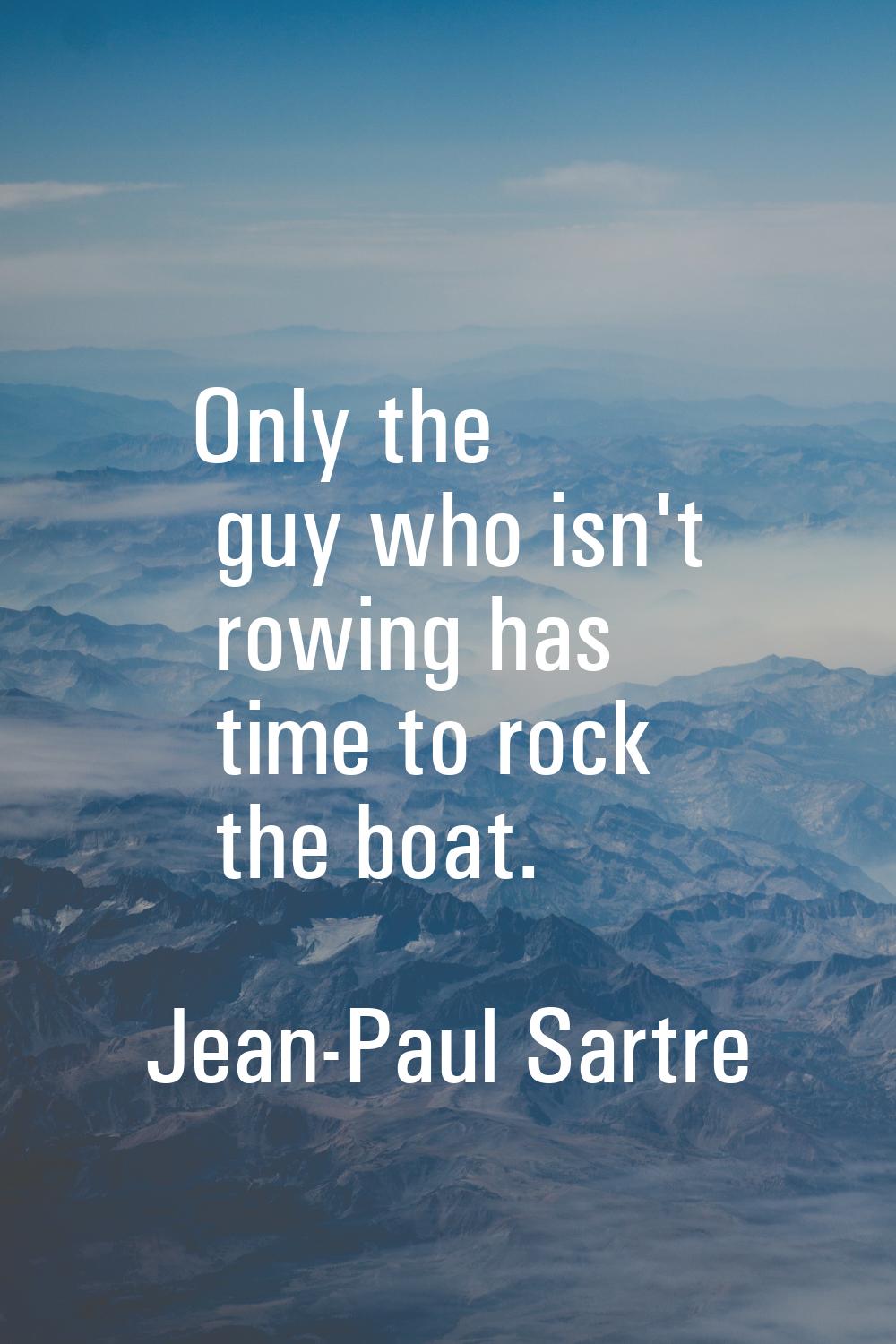 Only the guy who isn't rowing has time to rock the boat.