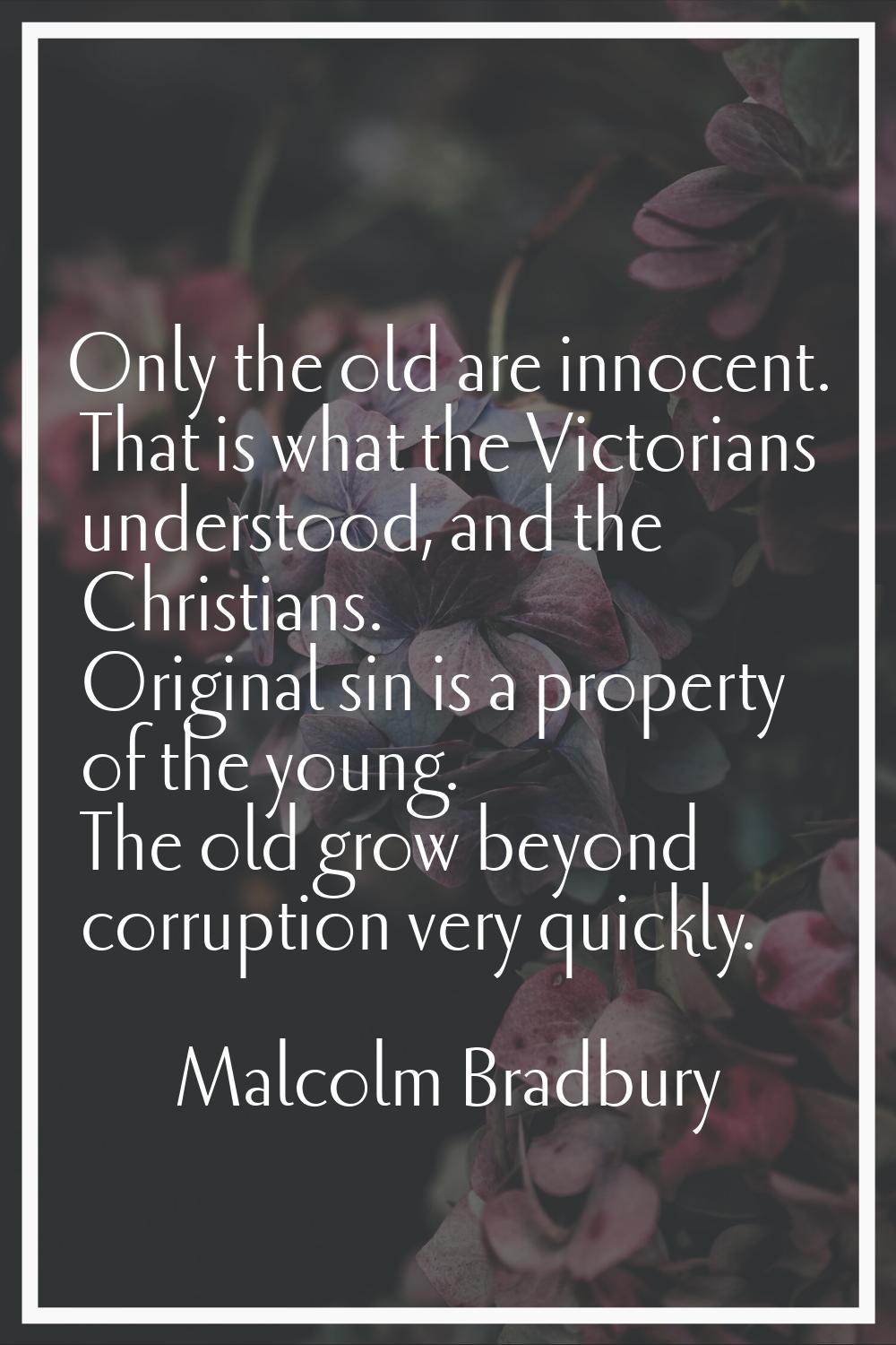 Only the old are innocent. That is what the Victorians understood, and the Christians. Original sin
