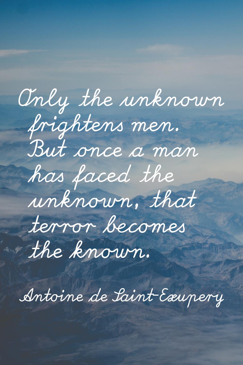Only the unknown frightens men. But once a man has faced the unknown, that terror becomes the known