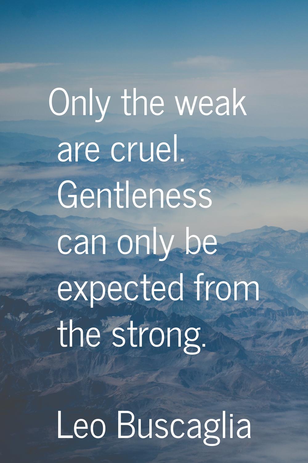 Only the weak are cruel. Gentleness can only be expected from the strong.