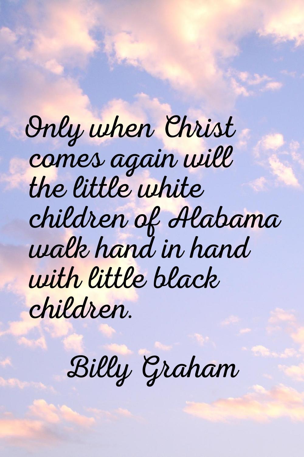 Only when Christ comes again will the little white children of Alabama walk hand in hand with littl