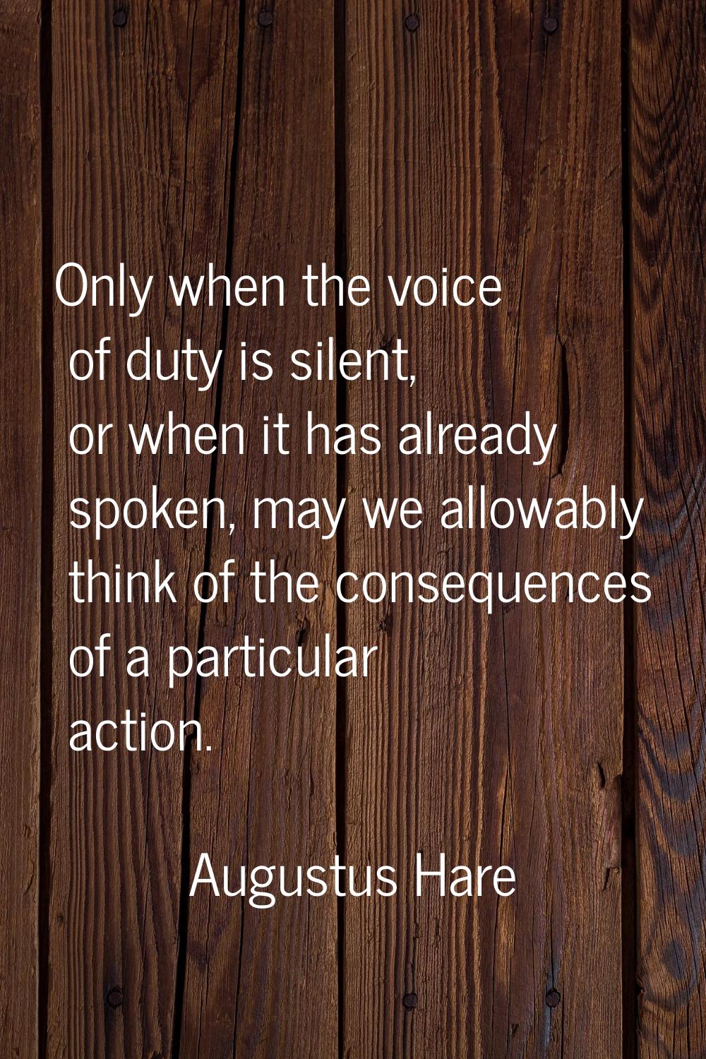 Only when the voice of duty is silent, or when it has already spoken, may we allowably think of the