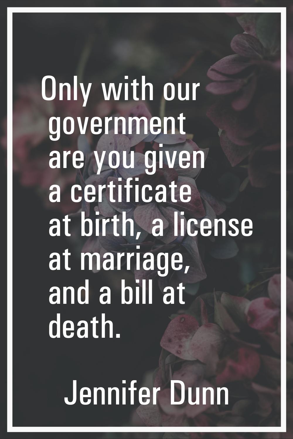 Only with our government are you given a certificate at birth, a license at marriage, and a bill at