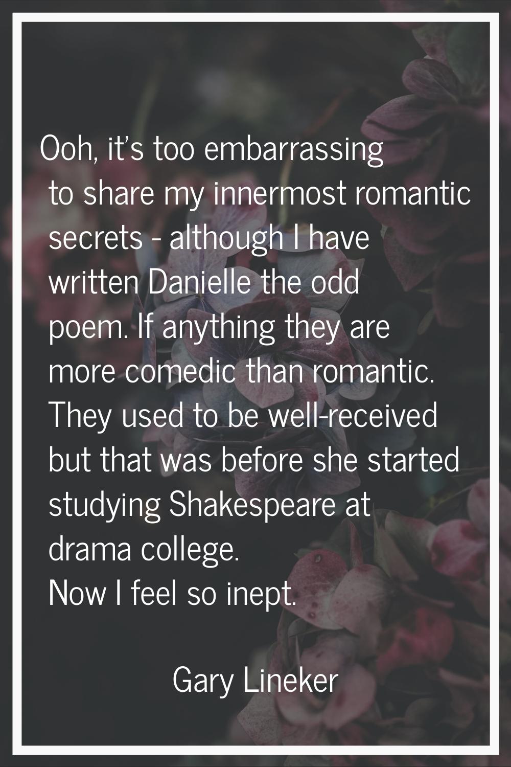 Ooh, it's too embarrassing to share my innermost romantic secrets - although I have written Daniell