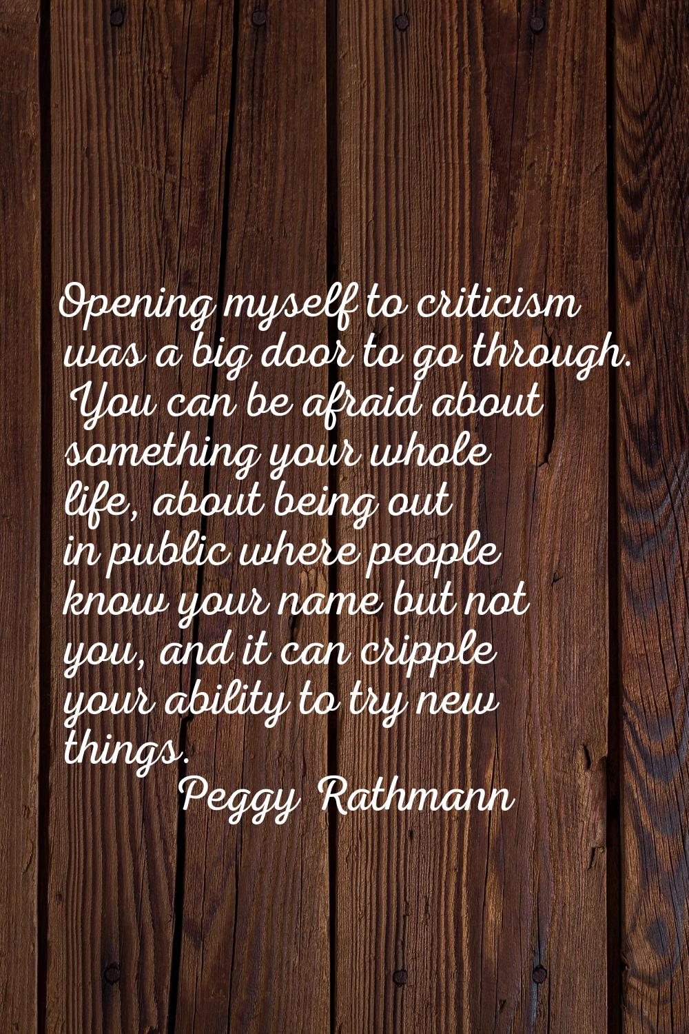 Opening myself to criticism was a big door to go through. You can be afraid about something your wh