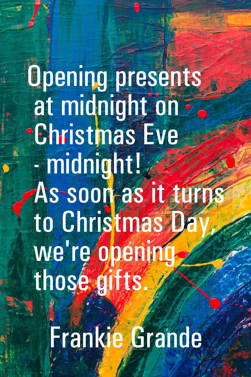Opening presents at midnight on Christmas Eve - midnight! As soon as it turns to Christmas Day, we'