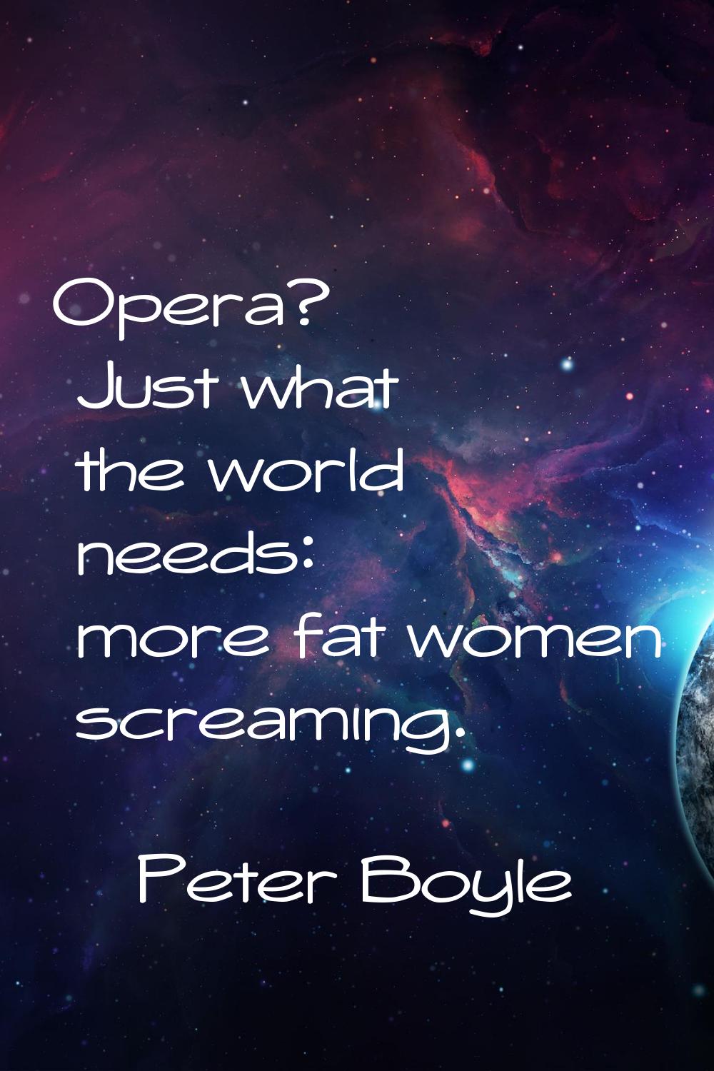 Opera? Just what the world needs: more fat women screaming.